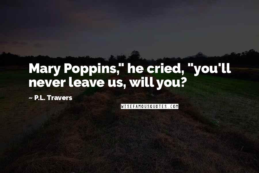 P.L. Travers Quotes: Mary Poppins," he cried, "you'll never leave us, will you?