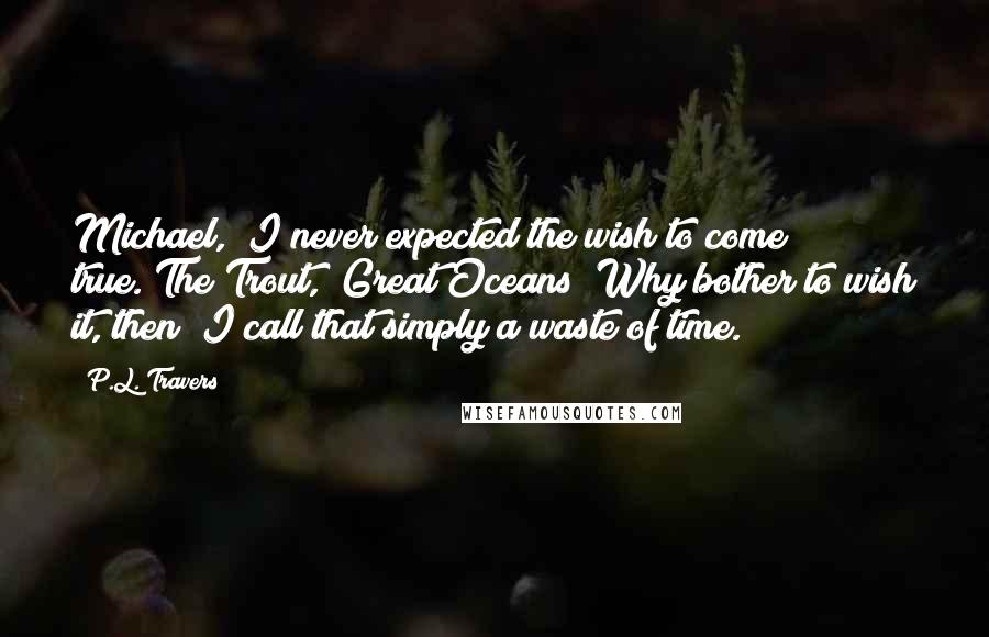 P.L. Travers Quotes: Michael, "I never expected the wish to come true."The Trout, "Great Oceans! Why bother to wish it, then? I call that simply a waste of time.