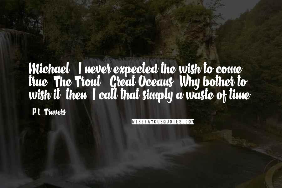 P.L. Travers Quotes: Michael, "I never expected the wish to come true."The Trout, "Great Oceans! Why bother to wish it, then? I call that simply a waste of time.