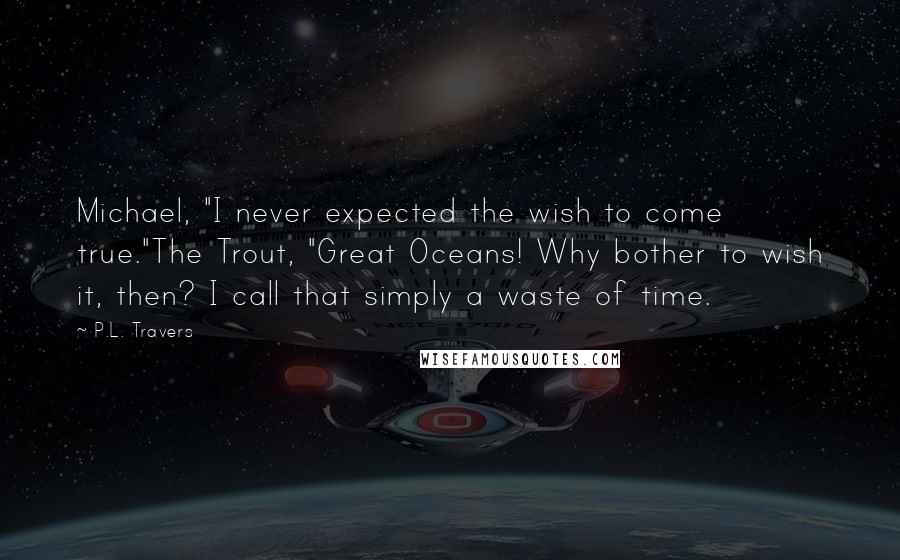 P.L. Travers Quotes: Michael, "I never expected the wish to come true."The Trout, "Great Oceans! Why bother to wish it, then? I call that simply a waste of time.