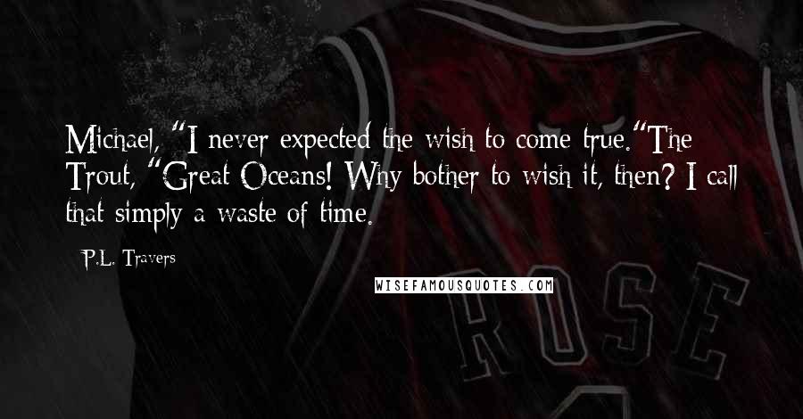 P.L. Travers Quotes: Michael, "I never expected the wish to come true."The Trout, "Great Oceans! Why bother to wish it, then? I call that simply a waste of time.