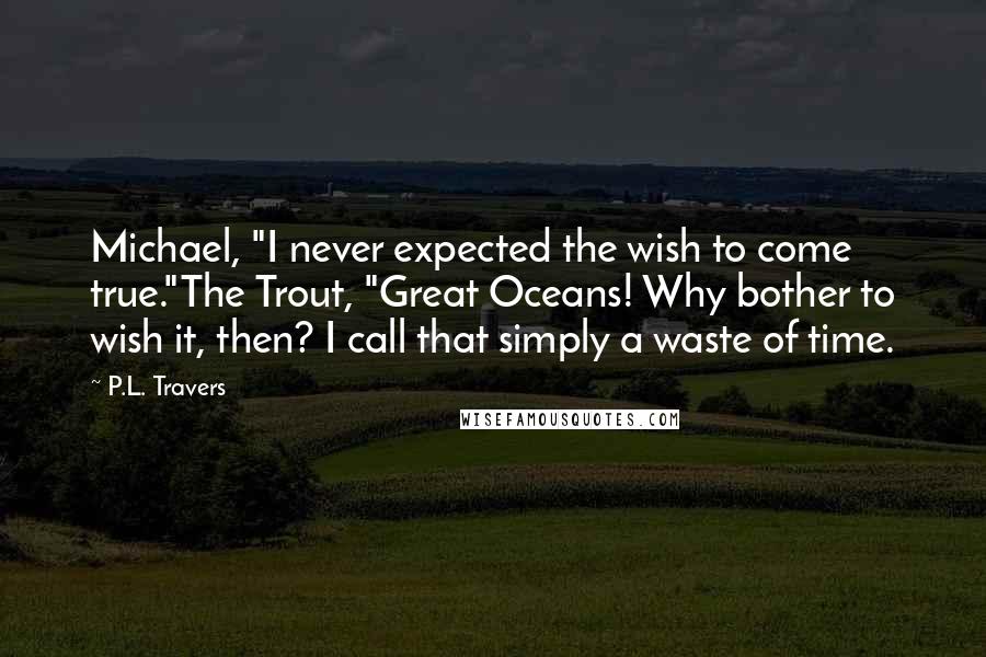 P.L. Travers Quotes: Michael, "I never expected the wish to come true."The Trout, "Great Oceans! Why bother to wish it, then? I call that simply a waste of time.