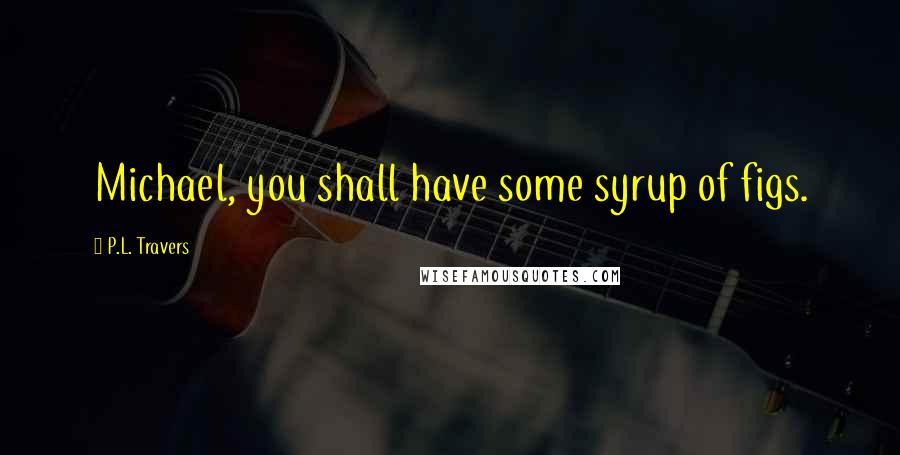 P.L. Travers Quotes: Michael, you shall have some syrup of figs.
