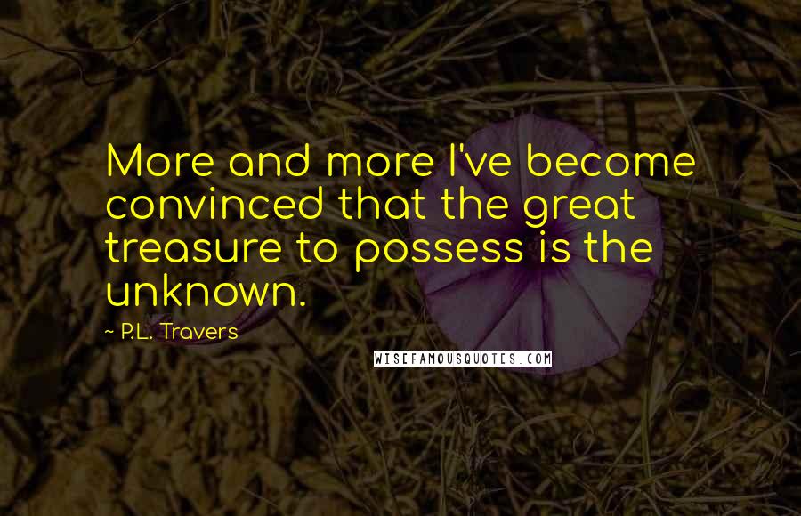 P.L. Travers Quotes: More and more I've become convinced that the great treasure to possess is the unknown.