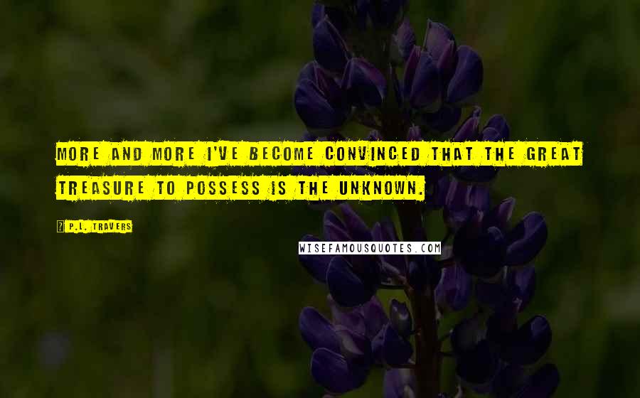 P.L. Travers Quotes: More and more I've become convinced that the great treasure to possess is the unknown.