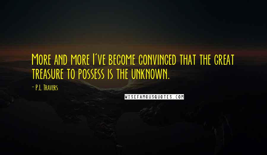 P.L. Travers Quotes: More and more I've become convinced that the great treasure to possess is the unknown.