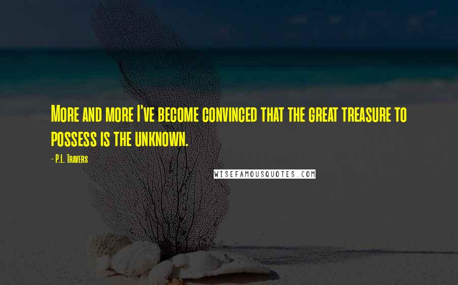 P.L. Travers Quotes: More and more I've become convinced that the great treasure to possess is the unknown.