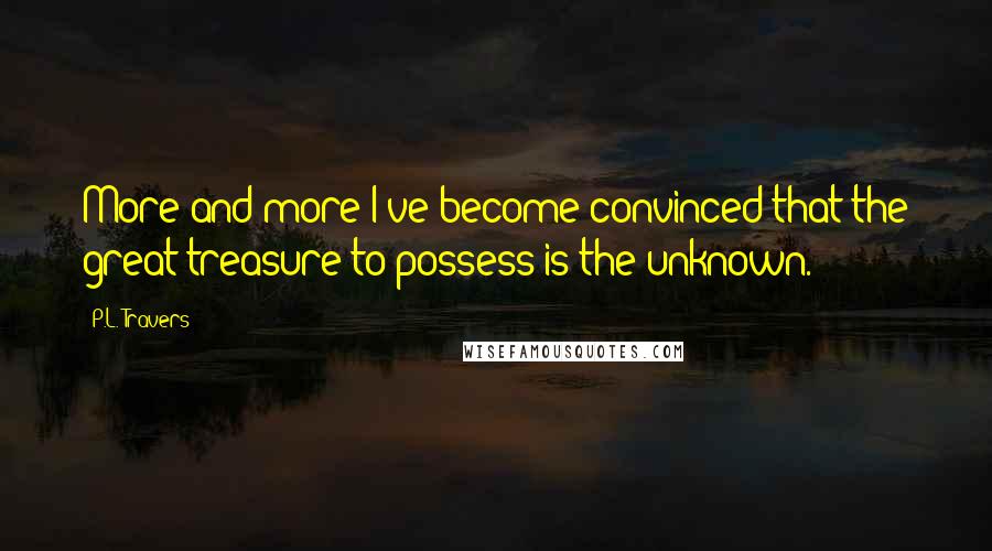 P.L. Travers Quotes: More and more I've become convinced that the great treasure to possess is the unknown.