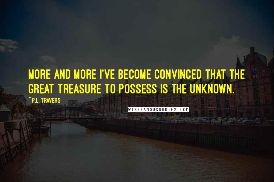 P.L. Travers Quotes: More and more I've become convinced that the great treasure to possess is the unknown.