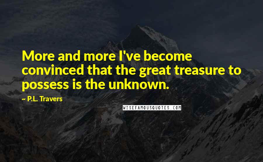 P.L. Travers Quotes: More and more I've become convinced that the great treasure to possess is the unknown.