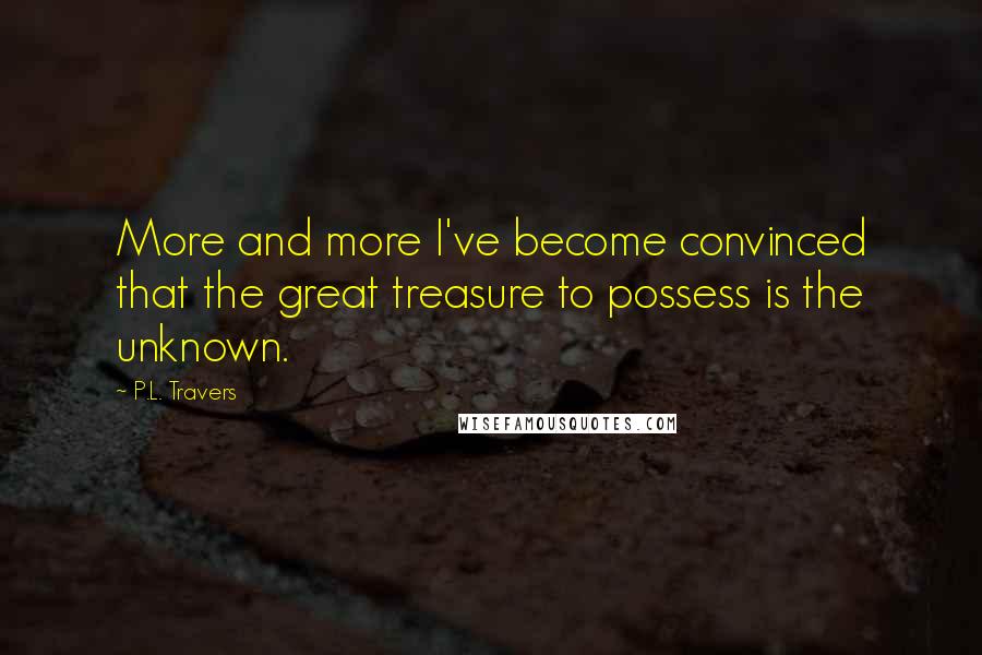 P.L. Travers Quotes: More and more I've become convinced that the great treasure to possess is the unknown.