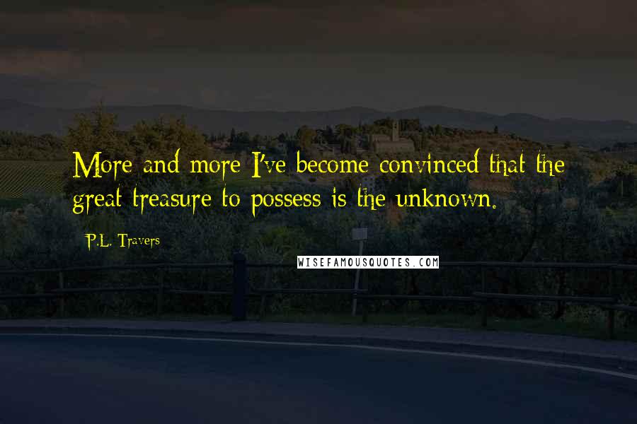 P.L. Travers Quotes: More and more I've become convinced that the great treasure to possess is the unknown.