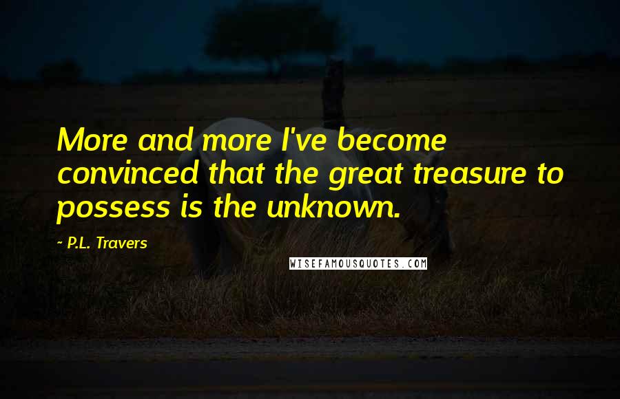 P.L. Travers Quotes: More and more I've become convinced that the great treasure to possess is the unknown.