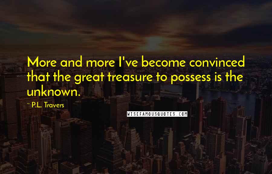 P.L. Travers Quotes: More and more I've become convinced that the great treasure to possess is the unknown.