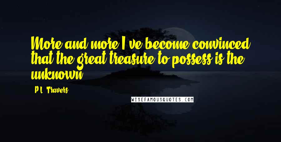 P.L. Travers Quotes: More and more I've become convinced that the great treasure to possess is the unknown.