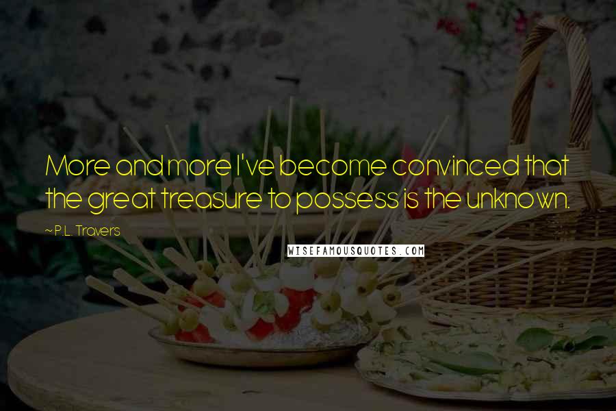 P.L. Travers Quotes: More and more I've become convinced that the great treasure to possess is the unknown.