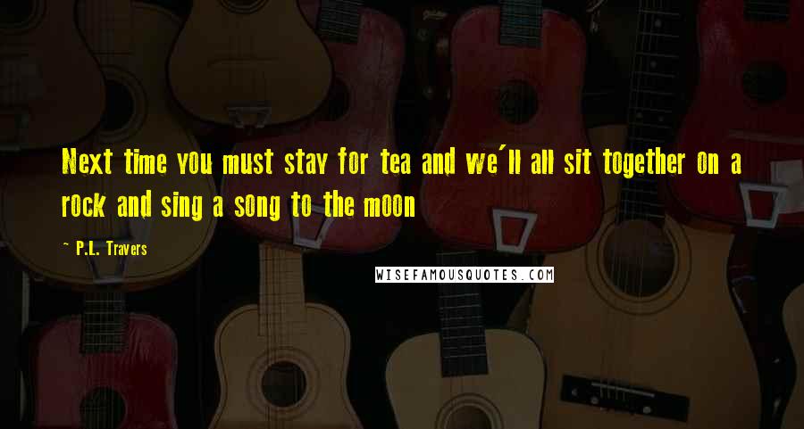 P.L. Travers Quotes: Next time you must stay for tea and we'll all sit together on a rock and sing a song to the moon