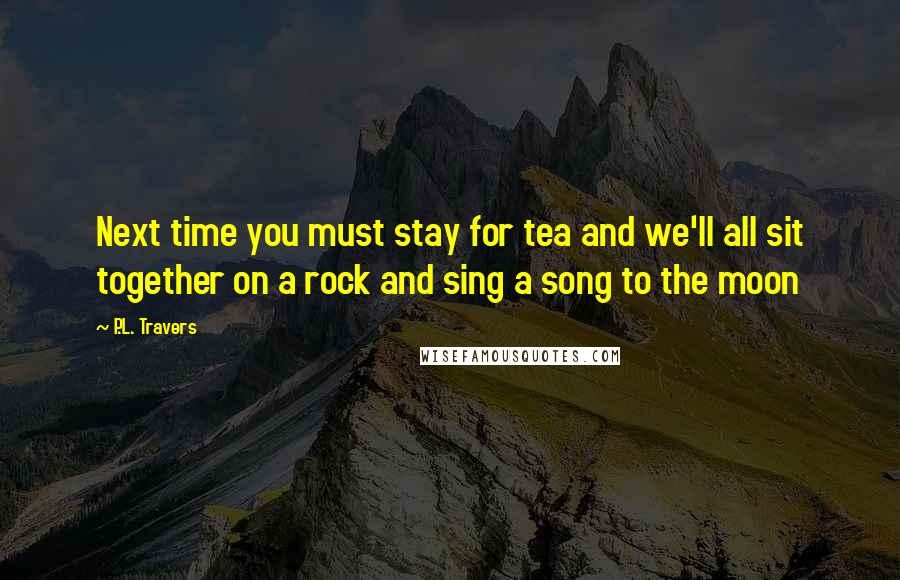 P.L. Travers Quotes: Next time you must stay for tea and we'll all sit together on a rock and sing a song to the moon