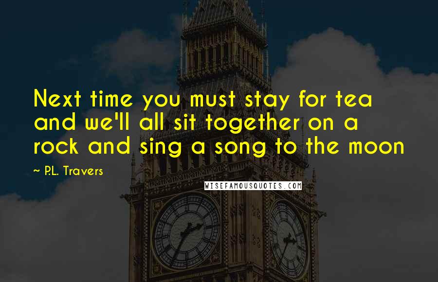 P.L. Travers Quotes: Next time you must stay for tea and we'll all sit together on a rock and sing a song to the moon