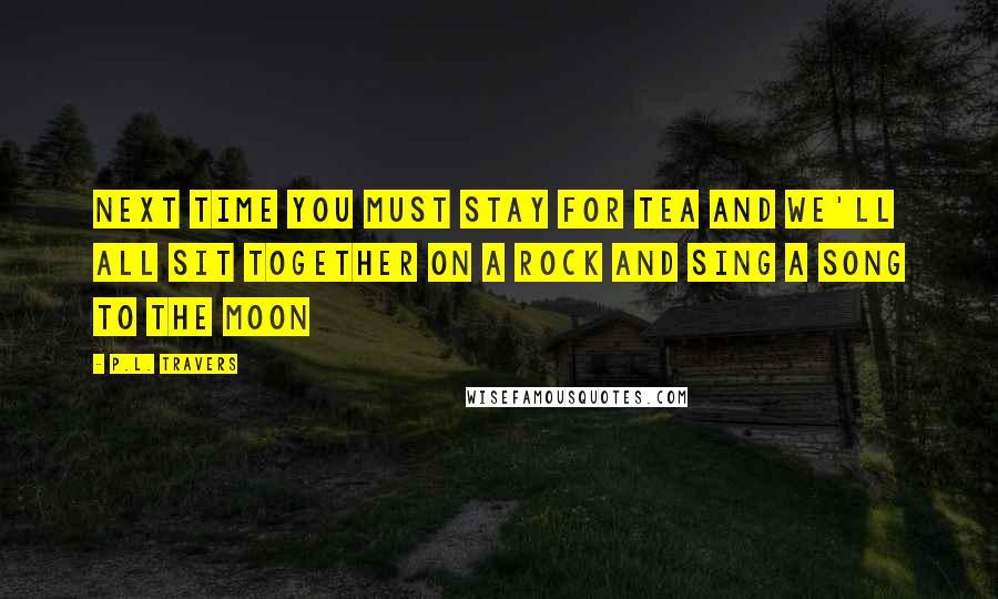 P.L. Travers Quotes: Next time you must stay for tea and we'll all sit together on a rock and sing a song to the moon