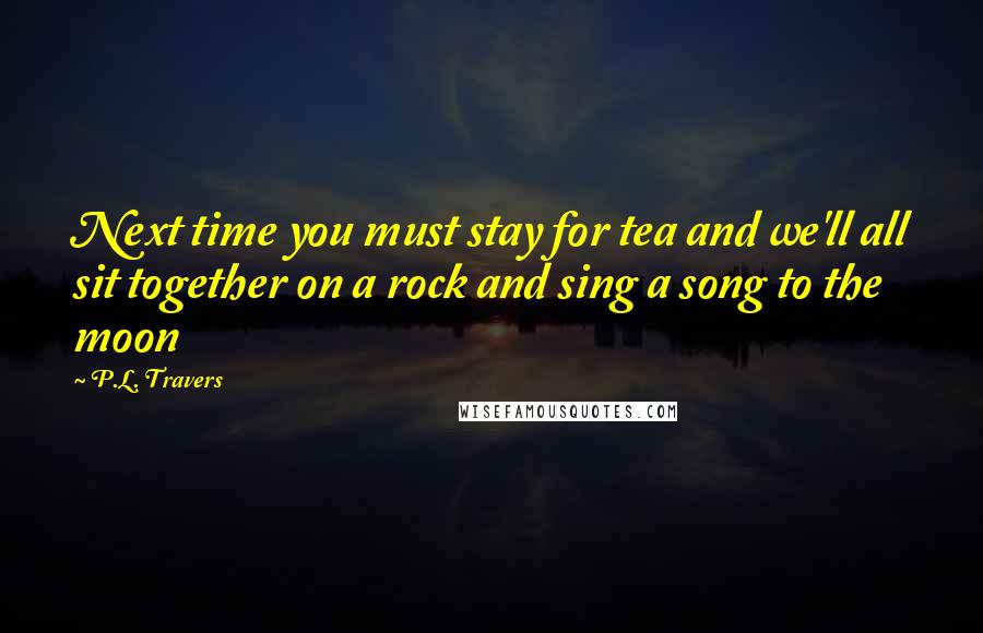 P.L. Travers Quotes: Next time you must stay for tea and we'll all sit together on a rock and sing a song to the moon