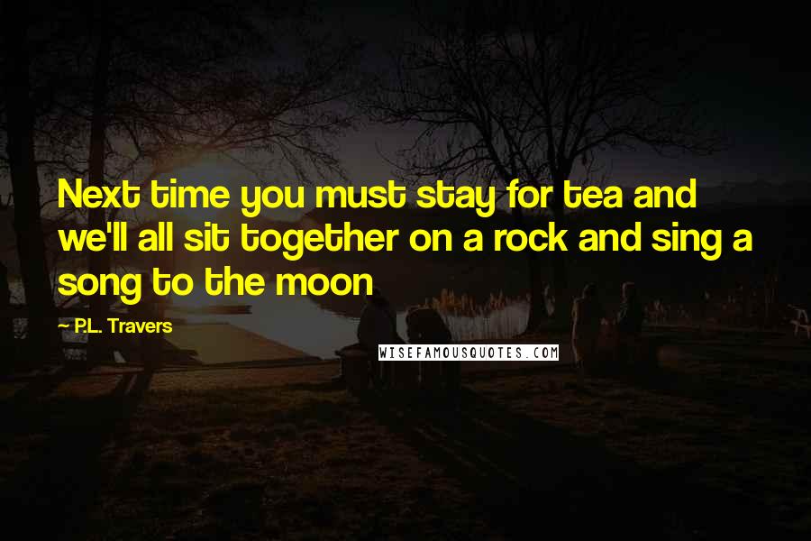 P.L. Travers Quotes: Next time you must stay for tea and we'll all sit together on a rock and sing a song to the moon