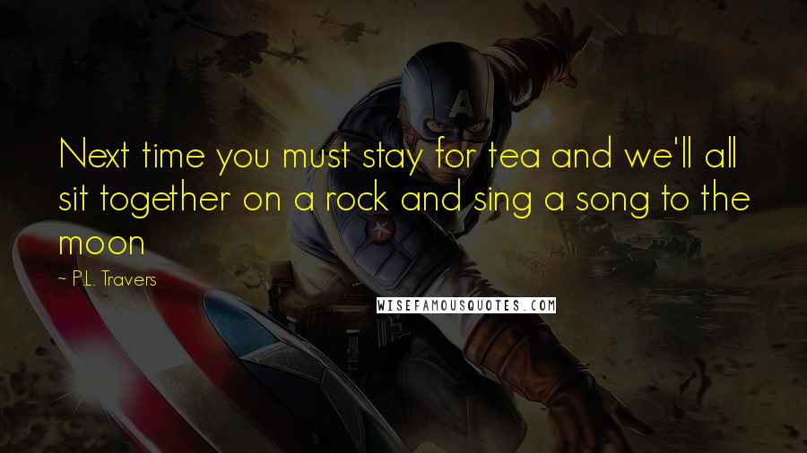 P.L. Travers Quotes: Next time you must stay for tea and we'll all sit together on a rock and sing a song to the moon