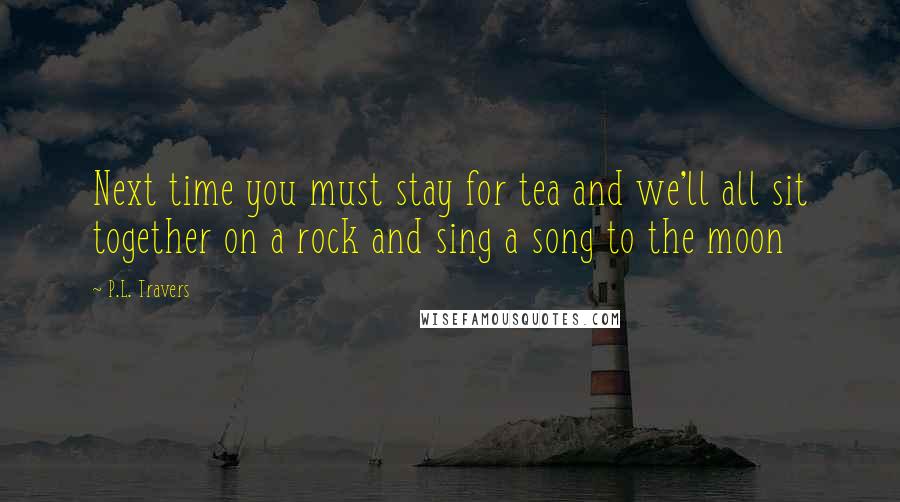 P.L. Travers Quotes: Next time you must stay for tea and we'll all sit together on a rock and sing a song to the moon