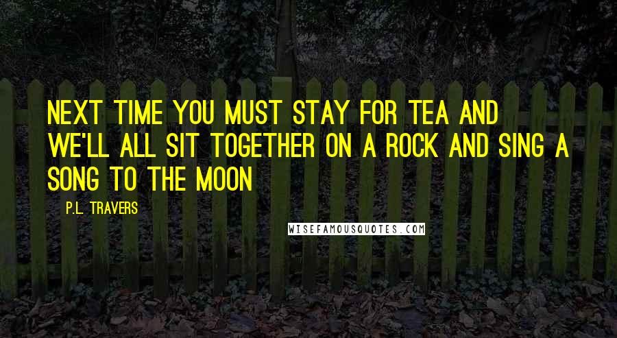 P.L. Travers Quotes: Next time you must stay for tea and we'll all sit together on a rock and sing a song to the moon