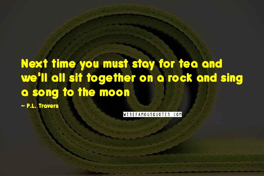 P.L. Travers Quotes: Next time you must stay for tea and we'll all sit together on a rock and sing a song to the moon