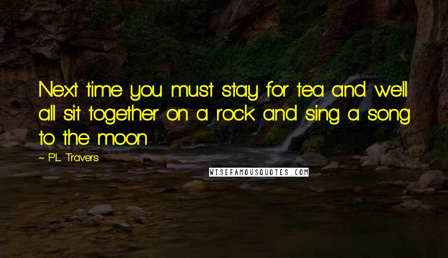 P.L. Travers Quotes: Next time you must stay for tea and we'll all sit together on a rock and sing a song to the moon
