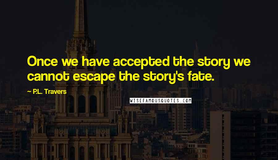 P.L. Travers Quotes: Once we have accepted the story we cannot escape the story's fate.