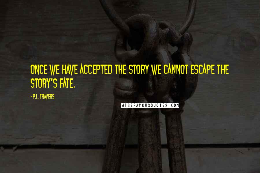 P.L. Travers Quotes: Once we have accepted the story we cannot escape the story's fate.