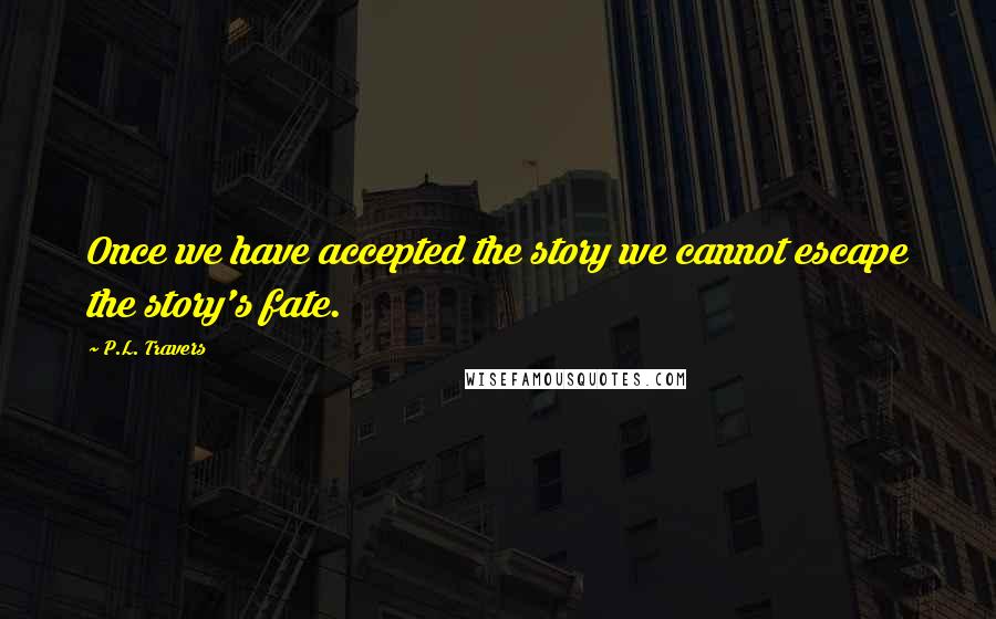 P.L. Travers Quotes: Once we have accepted the story we cannot escape the story's fate.