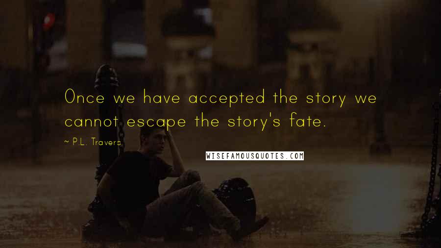 P.L. Travers Quotes: Once we have accepted the story we cannot escape the story's fate.