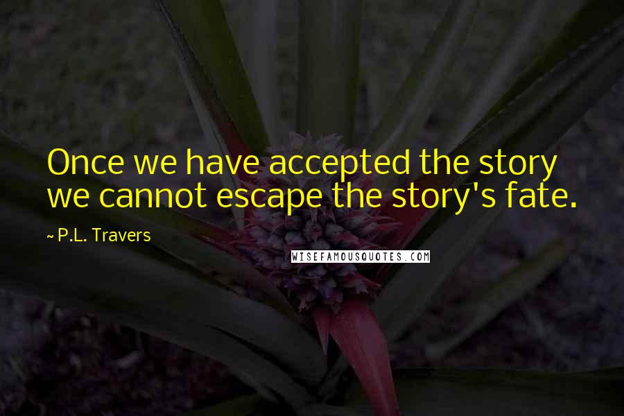 P.L. Travers Quotes: Once we have accepted the story we cannot escape the story's fate.