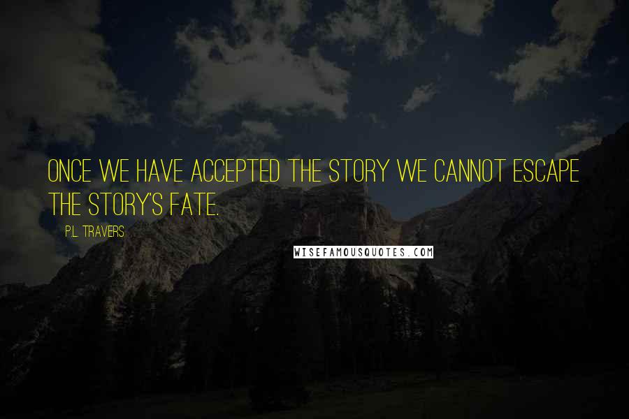 P.L. Travers Quotes: Once we have accepted the story we cannot escape the story's fate.