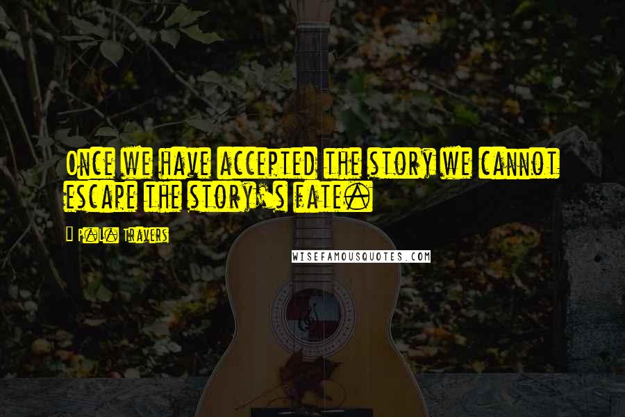 P.L. Travers Quotes: Once we have accepted the story we cannot escape the story's fate.