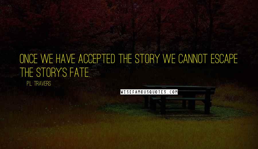 P.L. Travers Quotes: Once we have accepted the story we cannot escape the story's fate.