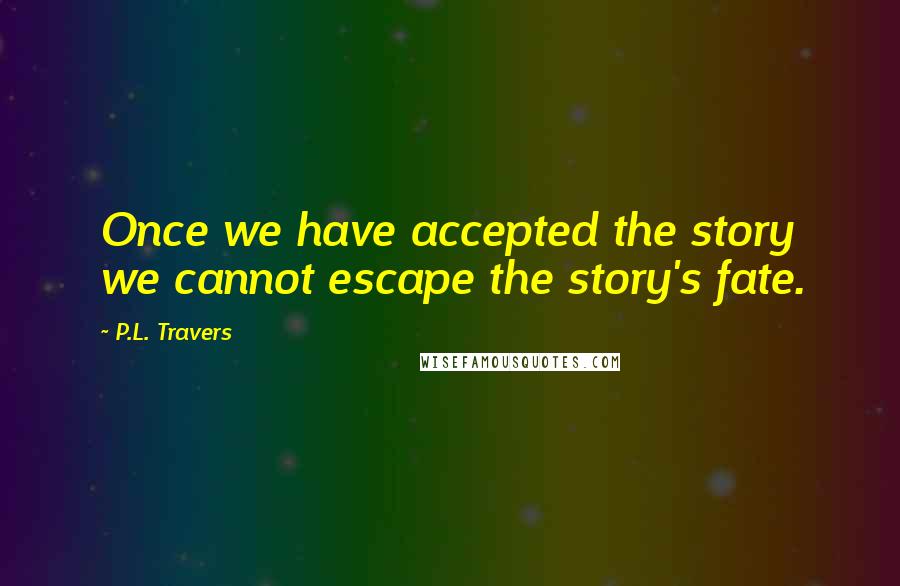 P.L. Travers Quotes: Once we have accepted the story we cannot escape the story's fate.