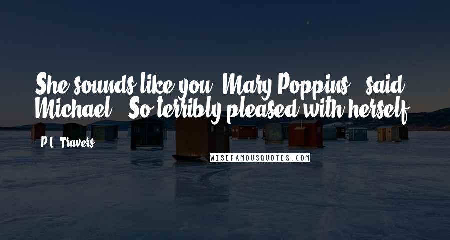 P.L. Travers Quotes: She sounds like you, Mary Poppins,' said Michael. 'So terribly pleased with herself!