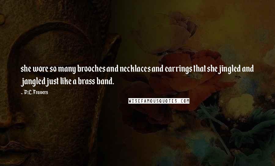 P.L. Travers Quotes: she wore so many brooches and necklaces and earrings that she jingled and jangled just like a brass band.