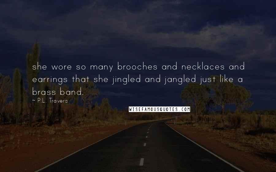 P.L. Travers Quotes: she wore so many brooches and necklaces and earrings that she jingled and jangled just like a brass band.