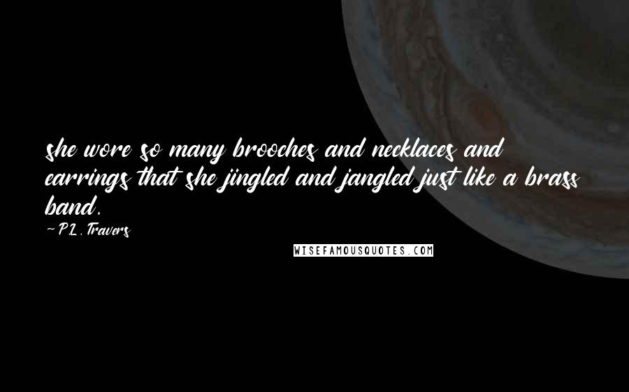 P.L. Travers Quotes: she wore so many brooches and necklaces and earrings that she jingled and jangled just like a brass band.