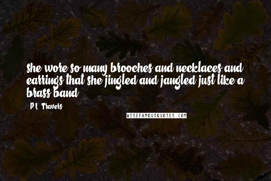 P.L. Travers Quotes: she wore so many brooches and necklaces and earrings that she jingled and jangled just like a brass band.