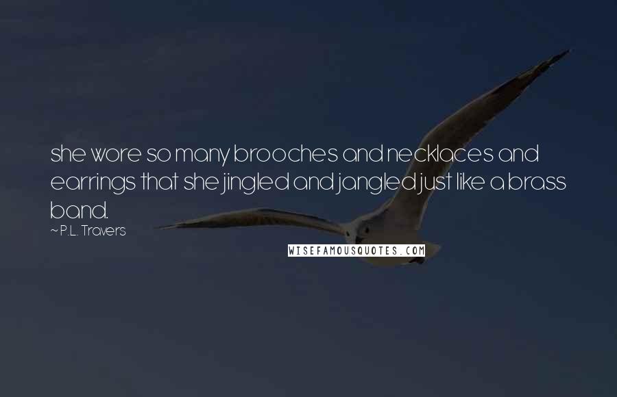 P.L. Travers Quotes: she wore so many brooches and necklaces and earrings that she jingled and jangled just like a brass band.