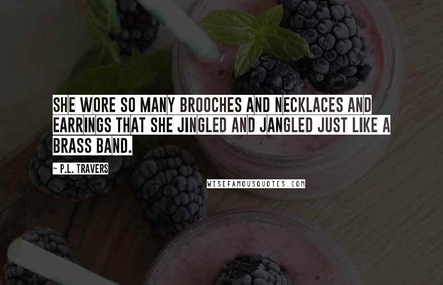 P.L. Travers Quotes: she wore so many brooches and necklaces and earrings that she jingled and jangled just like a brass band.