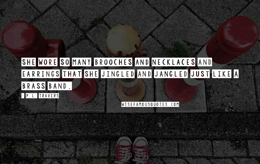 P.L. Travers Quotes: she wore so many brooches and necklaces and earrings that she jingled and jangled just like a brass band.