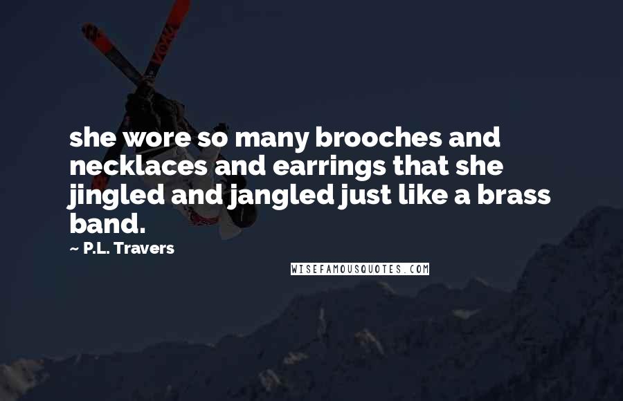 P.L. Travers Quotes: she wore so many brooches and necklaces and earrings that she jingled and jangled just like a brass band.