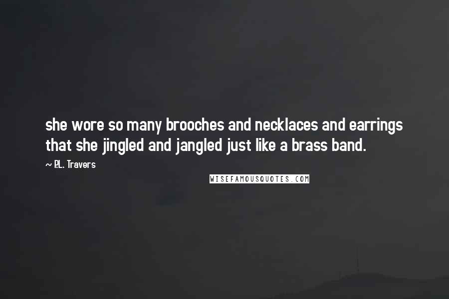 P.L. Travers Quotes: she wore so many brooches and necklaces and earrings that she jingled and jangled just like a brass band.